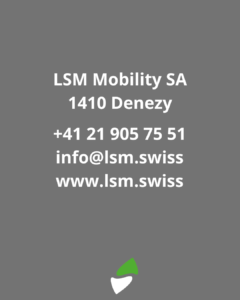 LSM Mobility Coordonnées de LSM Mobility SA : adresse (1410 Denézy), téléphone (+41 21 905 75 51), email (info@lsm.swiss) et site web (www.lsm.swiss). Logo vert et blanc de LSM Mobility SA en bas.